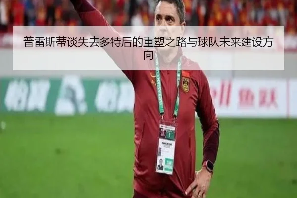 普雷斯蒂谈失去多特后的重塑之路与球队未来建设方向